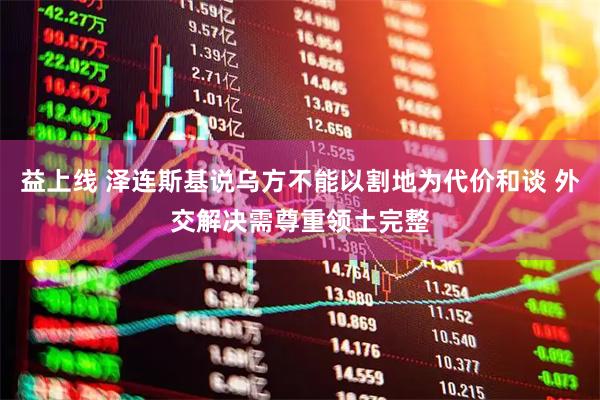 益上线 泽连斯基说乌方不能以割地为代价和谈 外交解决需尊重领土完整