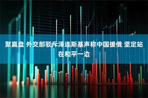 聚赢盘 外交部驳斥泽连斯基声称中国援俄 坚定站在和平一边