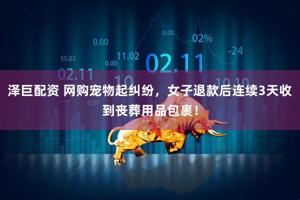 泽巨配资 网购宠物起纠纷，女子退款后连续3天收到丧葬用品包裹！