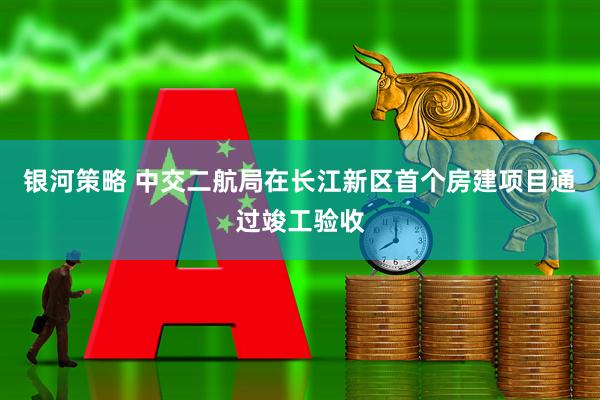 银河策略 中交二航局在长江新区首个房建项目通过竣工验收