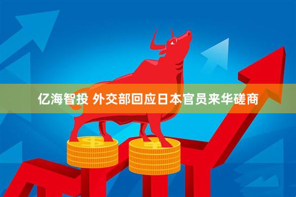 亿海智投 外交部回应日本官员来华磋商