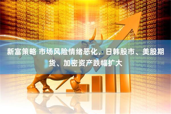 新富策略 市场风险情绪恶化，日韩股市、美股期货、加密资产跌幅扩大