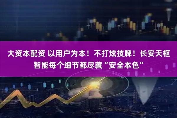 大资本配资 以用户为本！不打炫技牌！长安天枢智能每个细节都尽藏“安全本色”