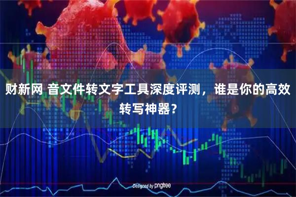 财新网 音文件转文字工具深度评测，谁是你的高效转写神器？
