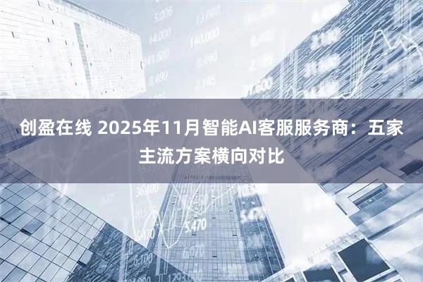 创盈在线 2025年11月智能AI客服服务商：五家主流方案横向对比