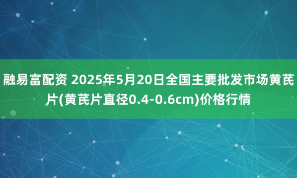 融易富配资 2025年5月20日全国主要批发市场黄芪片(黄芪片直径0.4-0.6cm)价格行情