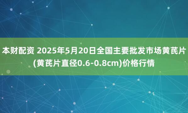 本财配资 2025年5月20日全国主要批发市场黄芪片(黄芪片直径0.6-0.8cm)价格行情