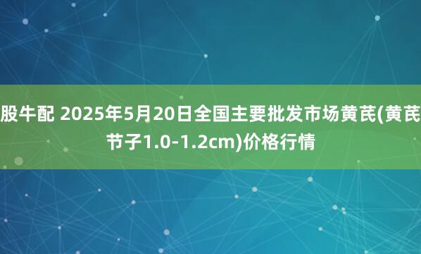 股牛配 2025年5月20日全国主要批发市场黄芪(黄芪节子1.0-1.2cm)价格行情
