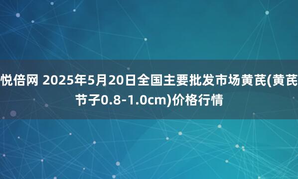 悦倍网 2025年5月20日全国主要批发市场黄芪(黄芪节子0.8-1.0cm)价格行情