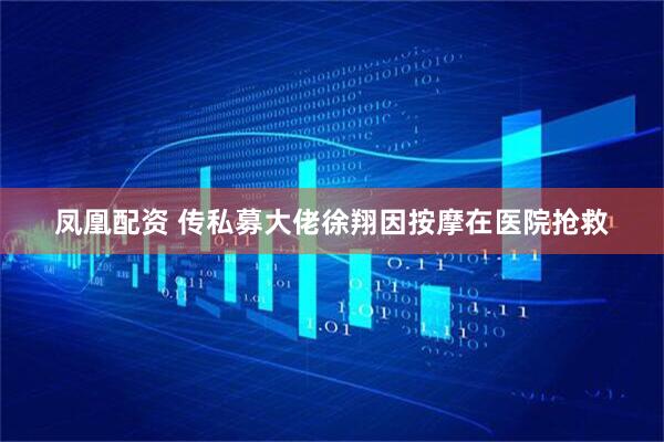 凤凰配资 传私募大佬徐翔因按摩在医院抢救