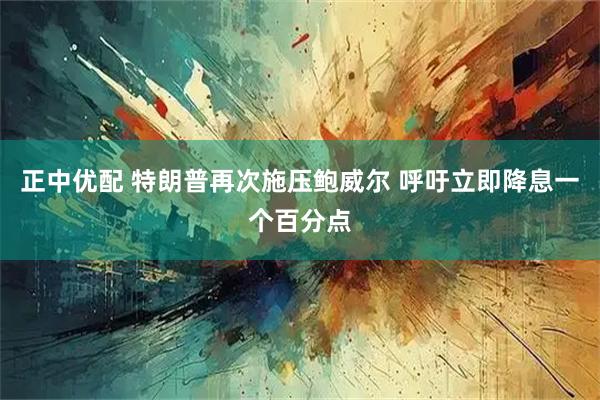 正中优配 特朗普再次施压鲍威尔 呼吁立即降息一个百分点