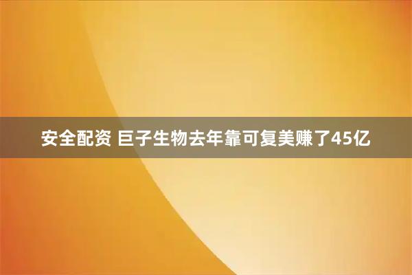 安全配资 巨子生物去年靠可复美赚了45亿