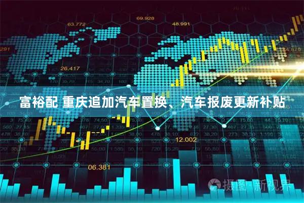富裕配 重庆追加汽车置换、汽车报废更新补贴