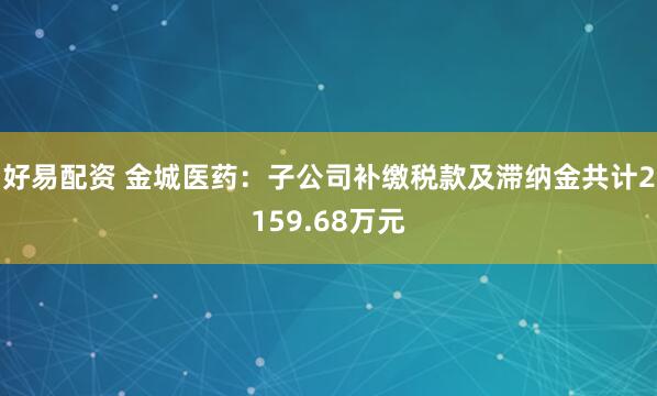 好易配资 金城医药：子公司补缴税款及滞纳金共计2159.68万元