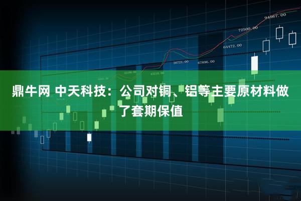 鼎牛网 中天科技：公司对铜、铝等主要原材料做了套期保值