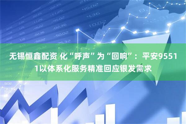 无锡恒鑫配资 化“呼声”为“回响”：平安95511以体系化服务精准回应银发需求