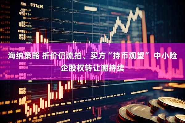 海纳策略 折价仍流拍、买方“持币观望” 中小险企股权转让潮持续