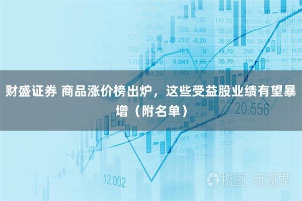 财盛证券 商品涨价榜出炉，这些受益股业绩有望暴增（附名单）