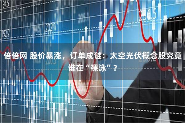 倍倍网 股价暴涨，订单成谜：太空光伏概念股究竟谁在“裸泳”？