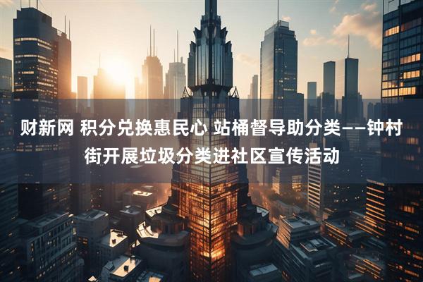 财新网 积分兑换惠民心 站桶督导助分类——钟村街开展垃圾分类进社区宣传活动