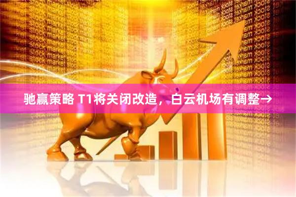驰赢策略 T1将关闭改造，白云机场有调整→