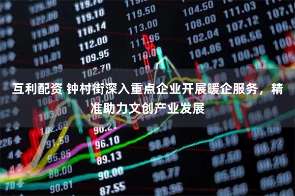 互利配资 钟村街深入重点企业开展暖企服务，精准助力文创产业发展