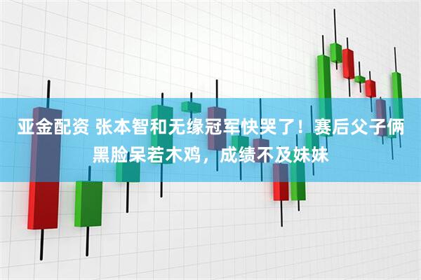 亚金配资 张本智和无缘冠军快哭了！赛后父子俩黑脸呆若木鸡，成绩不及妹妹