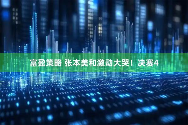 富盈策略 张本美和激动大哭！决赛4