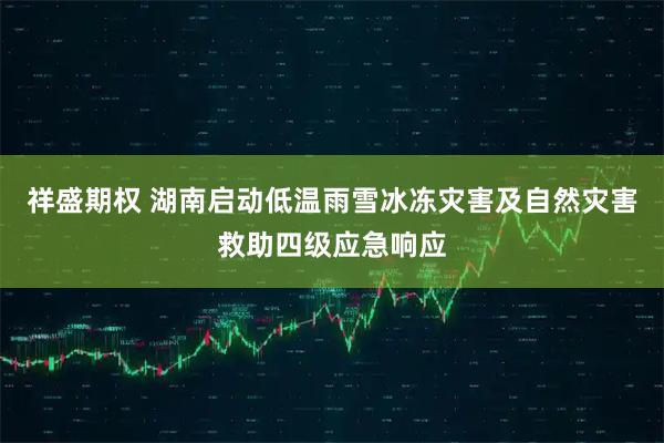 祥盛期权 湖南启动低温雨雪冰冻灾害及自然灾害救助四级应急响应
