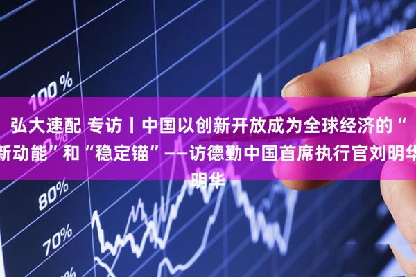 弘大速配 专访丨中国以创新开放成为全球经济的“新动能”和“稳定锚”——访德勤中国首席执行官刘明华