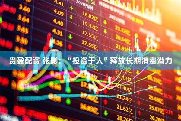 贵盈配资 张影：“投资于人”释放长期消费潜力