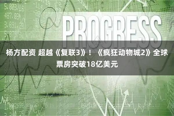 杨方配资 超越《复联3》！《疯狂动物城2》全球票房突破18亿美元