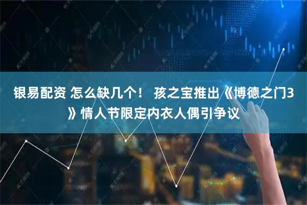 银易配资 怎么缺几个！ 孩之宝推出《博德之门3》情人节限定内衣人偶引争议