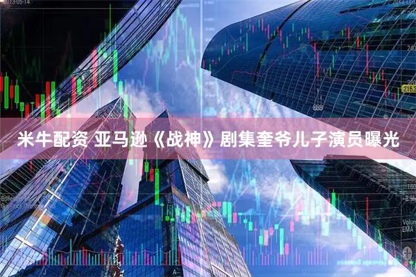 米牛配资 亚马逊《战神》剧集奎爷儿子演员曝光