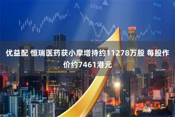 优益配 恒瑞医药获小摩增持约11278万股 每股作价约7461港元