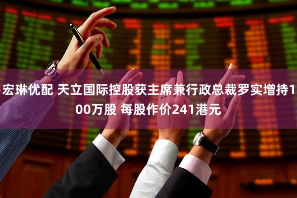 宏琳优配 天立国际控股获主席兼行政总裁罗实增持100万股 每股作价241港元
