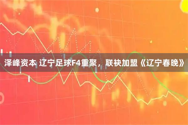 泽峰资本 辽宁足球F4重聚，联袂加盟《辽宁春晚》