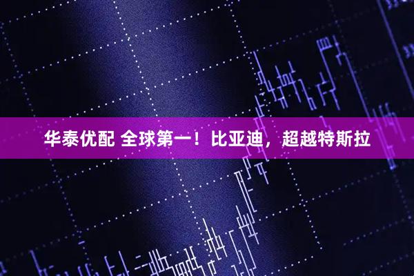 华泰优配 全球第一！比亚迪，超越特斯拉