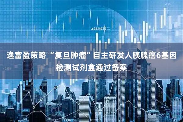 逸富盈策略 “复旦肿瘤”自主研发人胰腺癌6基因检测试剂盒通过备案