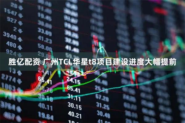 胜亿配资 广州TCL华星t8项目建设进度大幅提前
