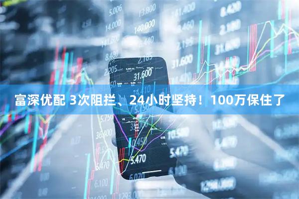 富深优配 3次阻拦、24小时坚持！100万保住了