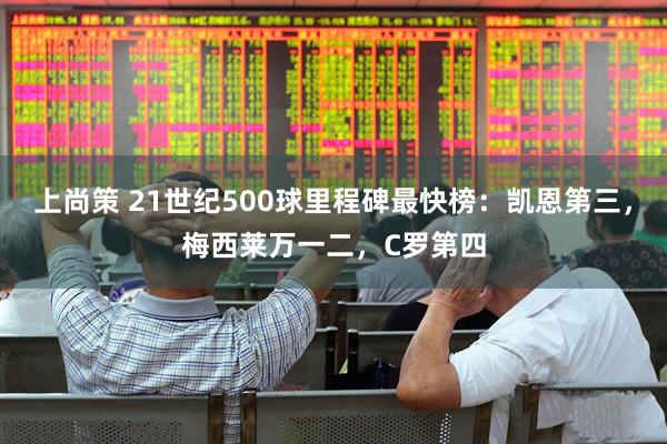 上尚策 21世纪500球里程碑最快榜：凯恩第三，梅西莱万一二，C罗第四