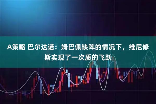 A策略 巴尔达诺：姆巴佩缺阵的情况下，维尼修斯实现了一次质的飞跃