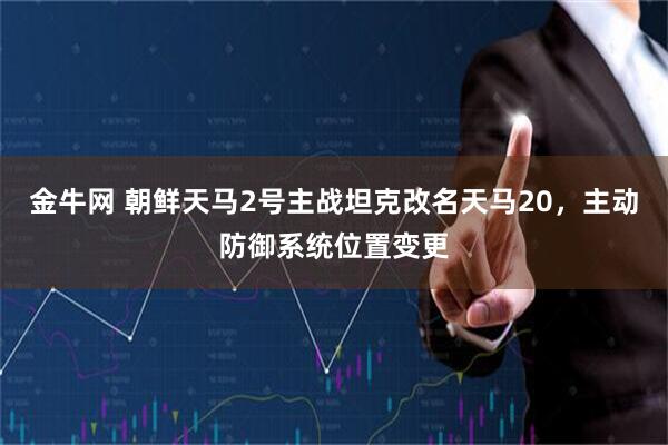 金牛网 朝鲜天马2号主战坦克改名天马20，主动防御系统位置变更