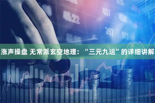 涨声操盘 无常派玄空地理：“三元九运”的详细讲解