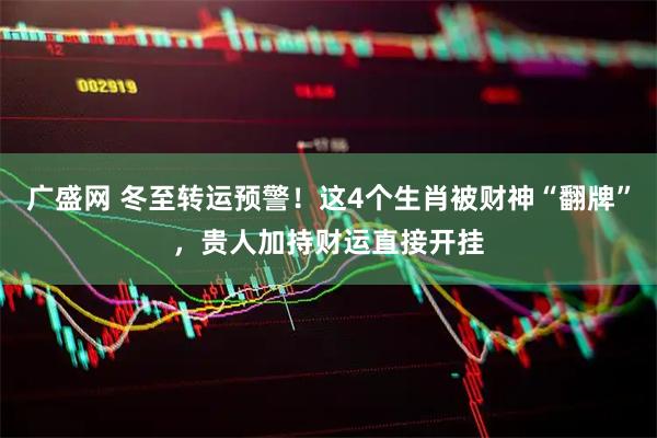 广盛网 冬至转运预警！这4个生肖被财神“翻牌”，贵人加持财运直接开挂