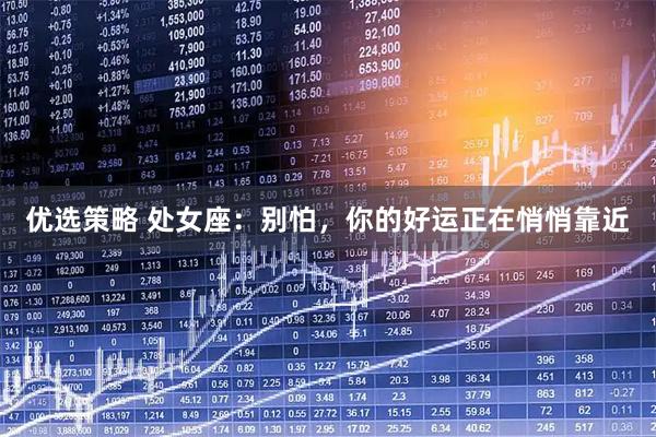 优选策略 处女座：别怕，你的好运正在悄悄靠近