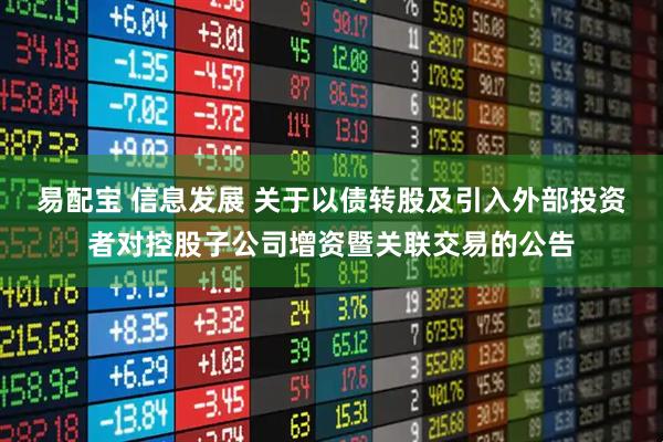 易配宝 信息发展 关于以债转股及引入外部投资者对控股子公司增资暨关联交易的公告