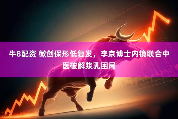牛8配资 微创保形低复发，李京博士内镜联合中医破解浆乳困局