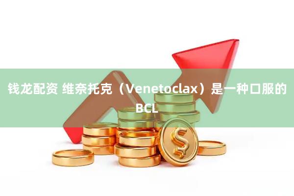 钱龙配资 维奈托克（Venetoclax）是一种口服的BCL